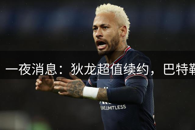 一夜消息：狄龙超值续约，巴特勒复出时间曝光，湖人旧将重返联盟