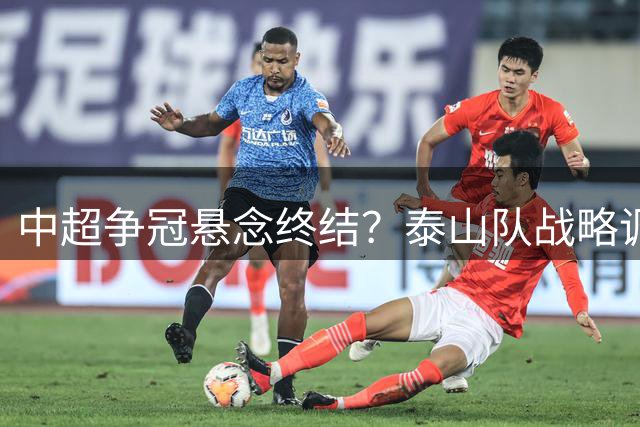 中超争冠悬念终结？泰山队战略调整引爆亚冠资格混战