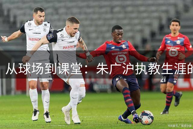 从球场到课堂：朱广沪执教生涯的坚守与蜕变