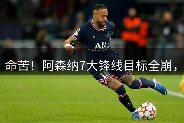 命苦！阿森纳7大锋线目标全崩，维尼修斯续约皇马，新赛季卫冕悬了？