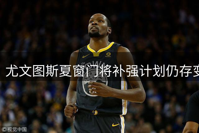 尤文图斯夏窗门将补强计划仍存变数