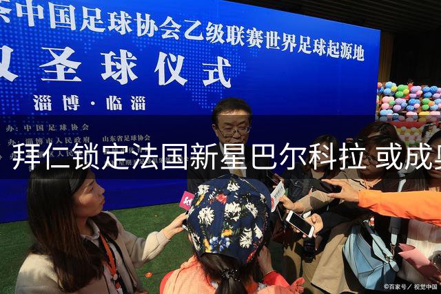 拜仁锁定法国新星巴尔科拉 或成奥利塞离队后关键补强