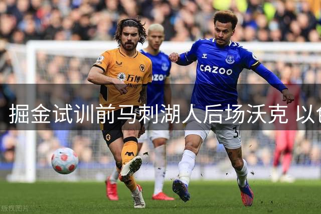 掘金试训前马刺湖人后场沃克 以色列联赛表现成关键砝码