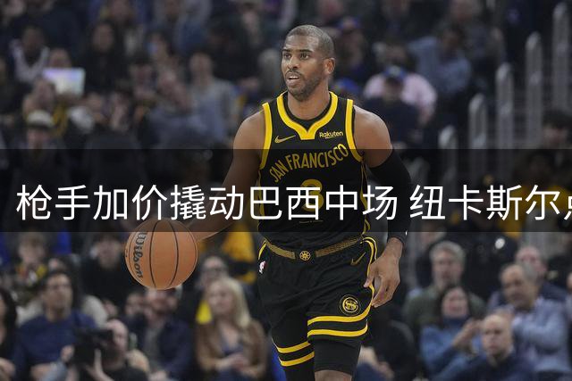 枪手加价撬动巴西中场 纽卡斯尔点头放行吉马良斯