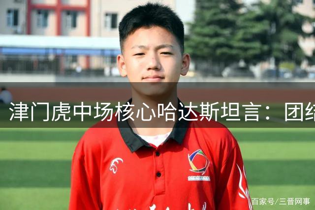 津门虎中场核心哈达斯坦言：团结是制胜法宝 呼吁球迷力挺队长