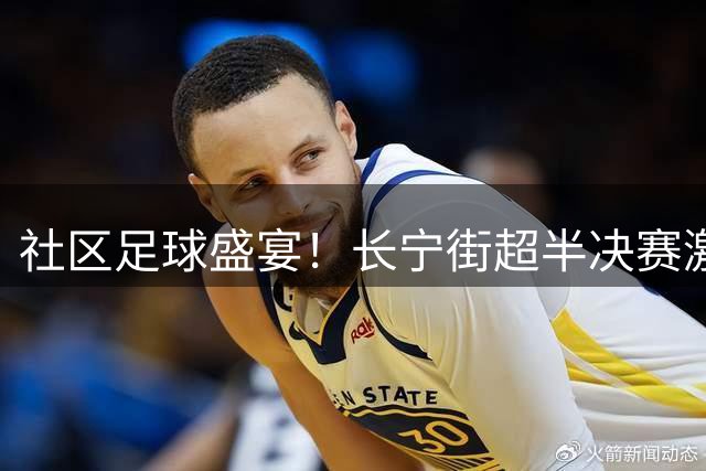 社区足球盛宴！长宁街超半决赛激情对决