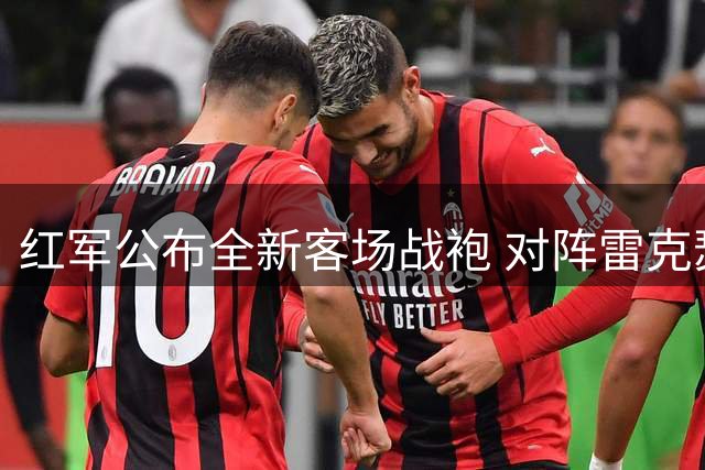 红军公布全新客场战袍 对阵雷克瑟姆将迎首秀