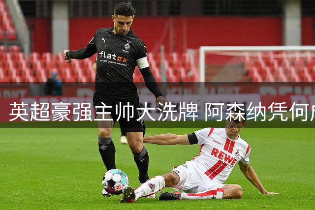 英超豪强主帅大洗牌 阿森纳凭何成乱世赢家？