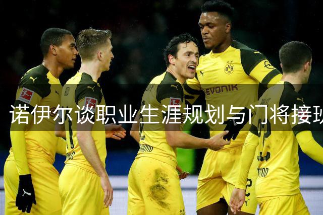 诺伊尔谈职业生涯规划与门将接班人培养