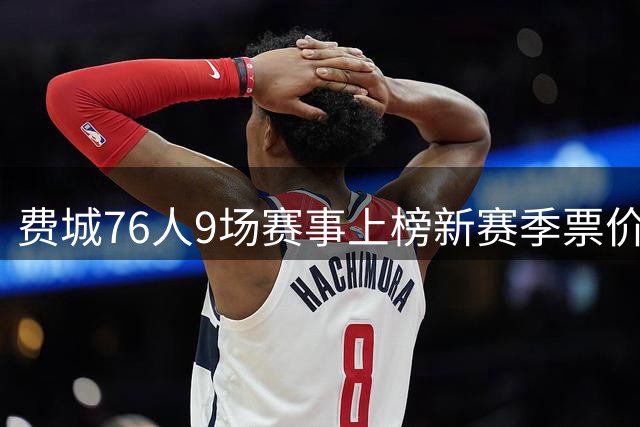 费城76人9场赛事上榜新赛季票价排行榜
