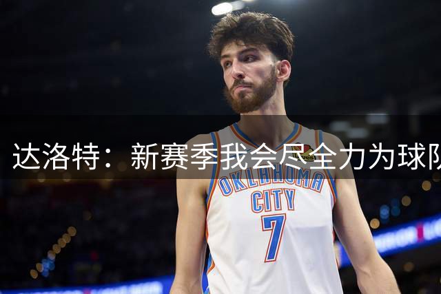 达洛特：新赛季我会尽全力为球队做出贡献，努力展现出最好的自己