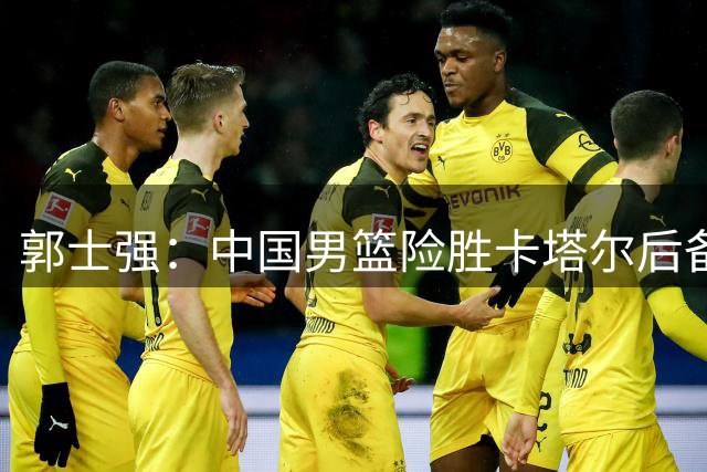 郭士强：中国男篮险胜卡塔尔后备战黎巴嫩关键战